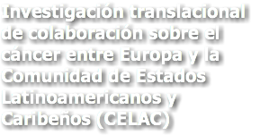 Investigación translacional de colaboración sobre el cáncer entre Europa y la Comunidad de Estados Latinoamericanos y Caribeños (CELAC)